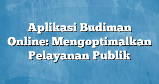 Aplikasi Budiman Online: Mengoptimalkan Pelayanan Publik