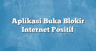 Aplikasi Buka Blokir Internet Positif