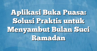 Aplikasi Buka Puasa: Solusi Praktis untuk Menyambut Bulan Suci Ramadan