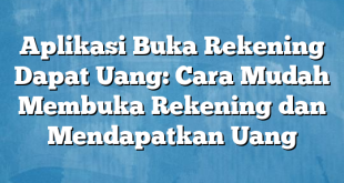 Aplikasi Buka Rekening Dapat Uang: Cara Mudah Membuka Rekening dan Mendapatkan Uang