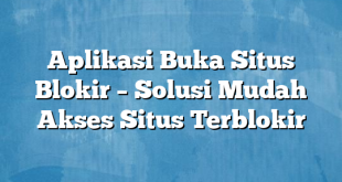 Aplikasi Buka Situs Blokir – Solusi Mudah Akses Situs Terblokir