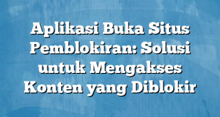 Aplikasi Buka Situs Pemblokiran: Solusi untuk Mengakses Konten yang Diblokir