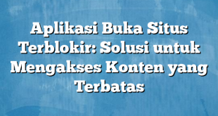 Aplikasi Buka Situs Terblokir: Solusi untuk Mengakses Konten yang Terbatas