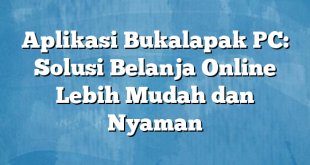 Aplikasi Bukalapak PC: Solusi Belanja Online Lebih Mudah dan Nyaman