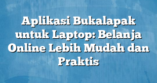 Aplikasi Bukalapak untuk Laptop: Belanja Online Lebih Mudah dan Praktis