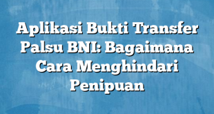 Aplikasi Bukti Transfer Palsu BNI: Bagaimana Cara Menghindari Penipuan