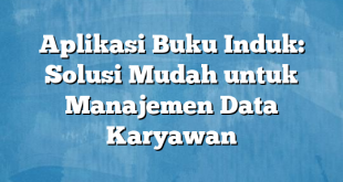 Aplikasi Buku Induk: Solusi Mudah untuk Manajemen Data Karyawan