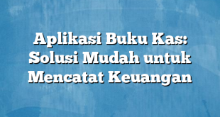 Aplikasi Buku Kas: Solusi Mudah untuk Mencatat Keuangan