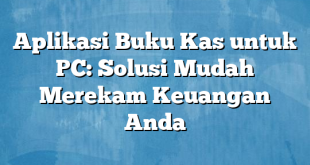 Aplikasi Buku Kas untuk PC: Solusi Mudah Merekam Keuangan Anda