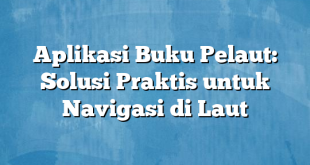 Aplikasi Buku Pelaut: Solusi Praktis untuk Navigasi di Laut