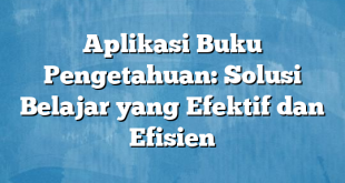 Aplikasi Buku Pengetahuan: Solusi Belajar yang Efektif dan Efisien