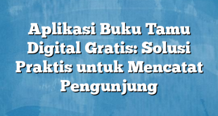 Aplikasi Buku Tamu Digital Gratis: Solusi Praktis untuk Mencatat Pengunjung