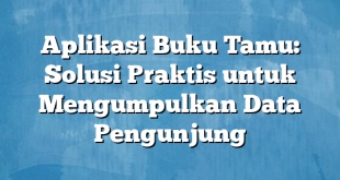 Aplikasi Buku Tamu: Solusi Praktis untuk Mengumpulkan Data Pengunjung