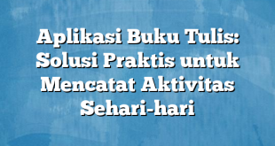 Aplikasi Buku Tulis: Solusi Praktis untuk Mencatat Aktivitas Sehari-hari