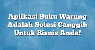 Aplikasi Buku Warung Adalah Solusi Canggih Untuk Bisnis Anda!