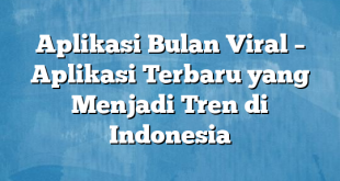 Aplikasi Bulan Viral – Aplikasi Terbaru yang Menjadi Tren di Indonesia