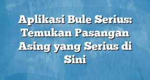 Aplikasi Bule Serius: Temukan Pasangan Asing yang Serius di Sini