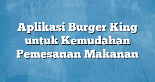 Aplikasi Burger King untuk Kemudahan Pemesanan Makanan