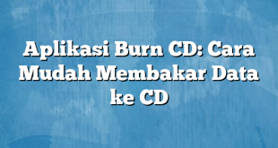 Aplikasi Burn CD: Cara Mudah Membakar Data ke CD