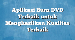 Aplikasi Burn DVD Terbaik untuk Menghasilkan Kualitas Terbaik