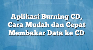 Aplikasi Burning CD, Cara Mudah dan Cepat Membakar Data ke CD