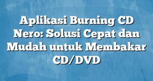 Aplikasi Burning CD Nero: Solusi Cepat dan Mudah untuk Membakar CD/DVD