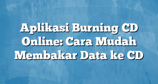 Aplikasi Burning CD Online: Cara Mudah Membakar Data ke CD