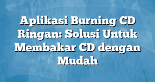 Aplikasi Burning CD Ringan: Solusi Untuk Membakar CD dengan Mudah