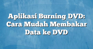 Aplikasi Burning DVD: Cara Mudah Membakar Data ke DVD