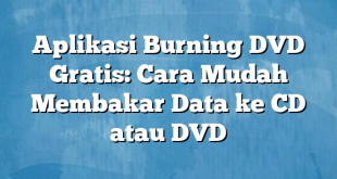 Aplikasi Burning DVD Gratis: Cara Mudah Membakar Data ke CD atau DVD