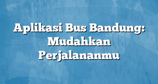 Aplikasi Bus Bandung: Mudahkan Perjalananmu