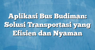 Aplikasi Bus Budiman: Solusi Transportasi yang Efisien dan Nyaman