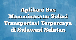 Aplikasi Bus Mamminasata: Solusi Transportasi Terpercaya di Sulawesi Selatan