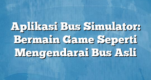 Aplikasi Bus Simulator: Bermain Game Seperti Mengendarai Bus Asli