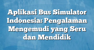 Aplikasi Bus Simulator Indonesia: Pengalaman Mengemudi yang Seru dan Mendidik