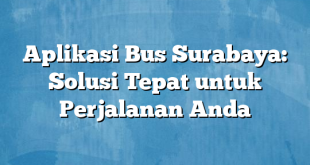 Aplikasi Bus Surabaya: Solusi Tepat untuk Perjalanan Anda