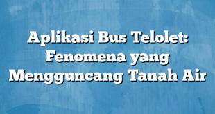 Aplikasi Bus Telolet: Fenomena yang Mengguncang Tanah Air