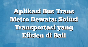 Aplikasi Bus Trans Metro Dewata: Solusi Transportasi yang Efisien di Bali