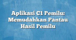 Aplikasi C1 Pemilu: Memudahkan Pantau Hasil Pemilu