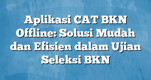 Aplikasi CAT BKN Offline: Solusi Mudah dan Efisien dalam Ujian Seleksi BKN