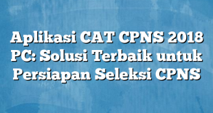 Aplikasi CAT CPNS 2018 PC: Solusi Terbaik untuk Persiapan Seleksi CPNS