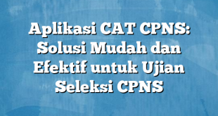 Aplikasi CAT CPNS: Solusi Mudah dan Efektif untuk Ujian Seleksi CPNS