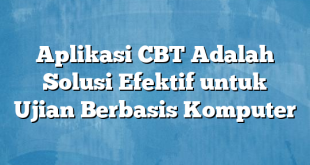 Aplikasi CBT Adalah Solusi Efektif untuk Ujian Berbasis Komputer