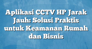 Aplikasi CCTV HP Jarak Jauh: Solusi Praktis untuk Keamanan Rumah dan Bisnis