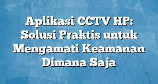 Aplikasi CCTV HP: Solusi Praktis untuk Mengamati Keamanan Dimana Saja