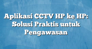 Aplikasi CCTV HP ke HP: Solusi Praktis untuk Pengawasan