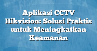 Aplikasi CCTV Hikvision: Solusi Praktis untuk Meningkatkan Keamanan