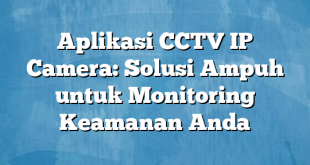 Aplikasi CCTV IP Camera: Solusi Ampuh untuk Monitoring Keamanan Anda