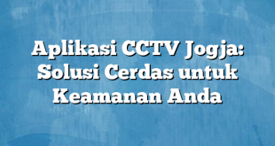 Aplikasi CCTV Jogja: Solusi Cerdas untuk Keamanan Anda