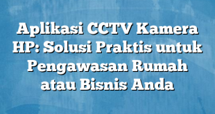 Aplikasi CCTV Kamera HP: Solusi Praktis untuk Pengawasan Rumah atau Bisnis Anda